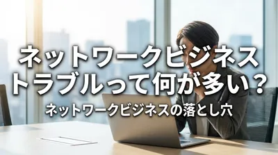 ネットワークビジネス トラブルって何が多い？