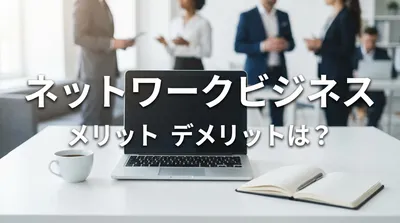 ネットワークビジネス メリット デメリットは？