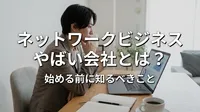 ネットワークビジネスやばい会社とは？始める前に知るべきこと
