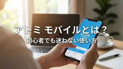 アトミ モバイルとは？初心者でも迷わない使い方