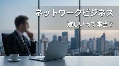 ネットワークビジネス 難しいって本当？
