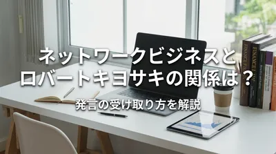 ネットワークビジネスとロバートキヨサキの関係は？発言の受け取り方を解説