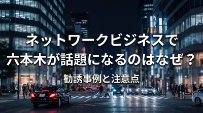 ネットワークビジネスで六本木が話題になるのはなぜ？勧誘事例と注意点